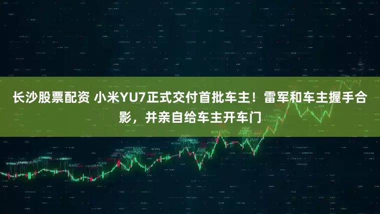 长沙股票配资 小米YU7正式交付首批车主！雷军和车主握手合影，并亲自给车主开车门