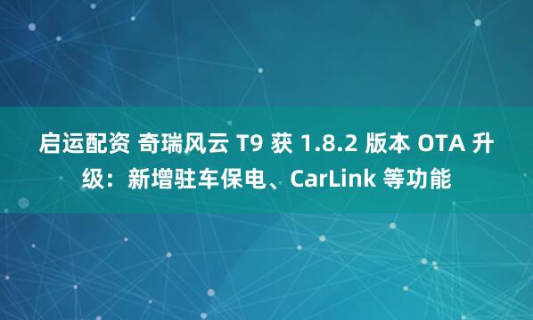 启运配资 奇瑞风云 T9 获 1.8.2 版本 OTA 升级：新增驻车保电、CarLink 等功能