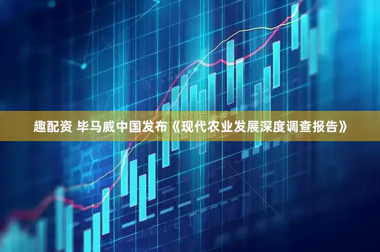趣配资 毕马威中国发布《现代农业发展深度调查报告》