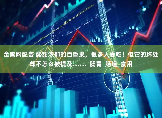 金盛网配资 酸甜浓郁的百香果，很多人爱吃！但它的坏处却不怎么被提及……_肠胃_肠道_食用