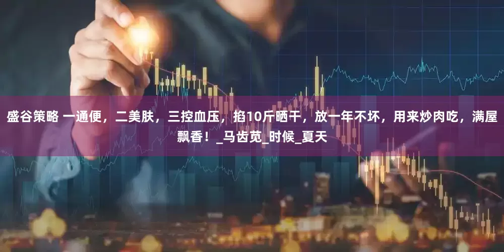 盛谷策略 一通便，二美肤，三控血压，掐10斤晒干，放一年不坏，用来炒肉吃，满屋飘香！_马齿苋_时候_夏天