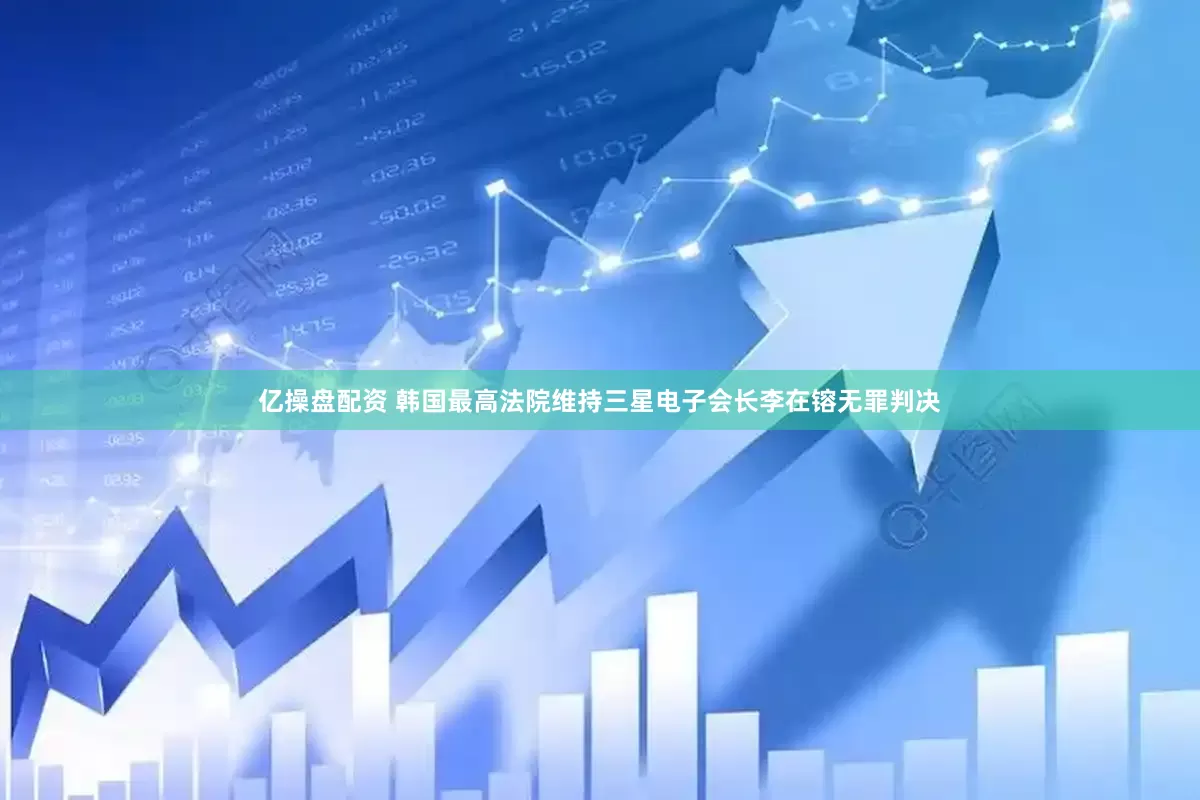亿操盘配资 韩国最高法院维持三星电子会长李在镕无罪判决