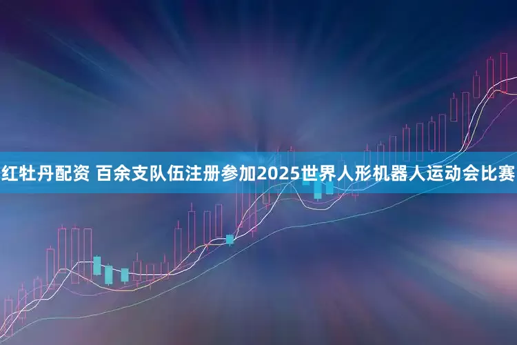 红牡丹配资 百余支队伍注册参加2025世界人形机器人运动会比赛