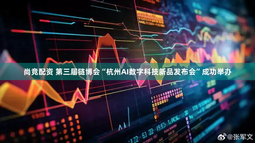 尚竞配资 第三届链博会“杭州AI数字科技新品发布会”成功举办