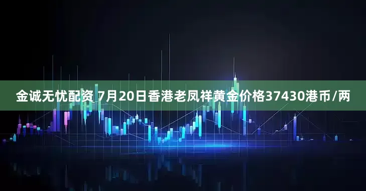 金诚无忧配资 7月20日香港老凤祥黄金价格37430港币/两