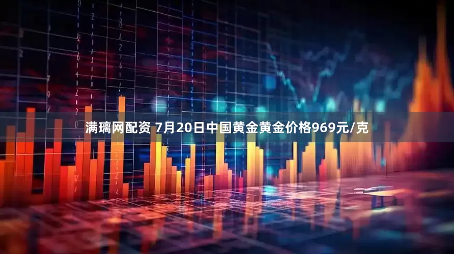 满璃网配资 7月20日中国黄金黄金价格969元/克