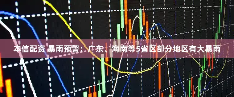 本信配资 暴雨预警：广东、海南等5省区部分地区有大暴雨