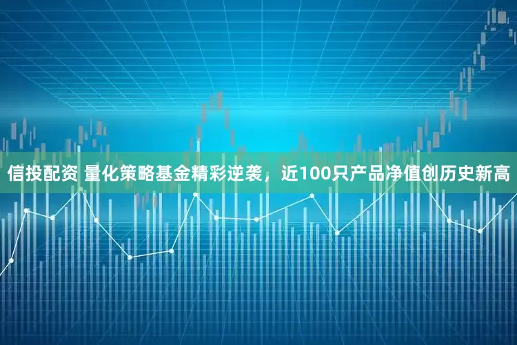 信投配资 量化策略基金精彩逆袭，近100只产品净值创历史新高