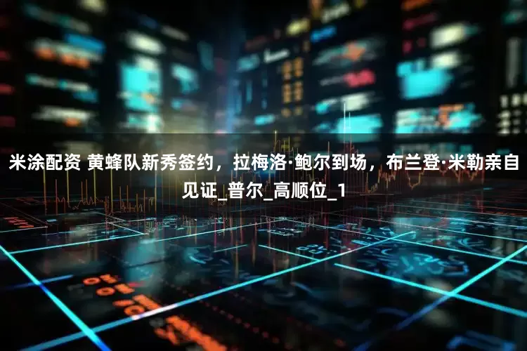 米涂配资 黄蜂队新秀签约，拉梅洛·鲍尔到场，布兰登·米勒亲自见证_普尔_高顺位_1