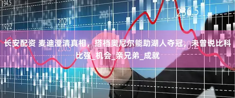 长安配资 麦迪澄清真相，搭档奥尼尔能助湖人夺冠，未曾说比科比强_机会_亲兄弟_成就