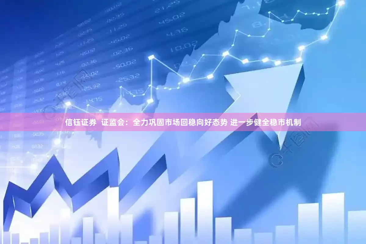 信钰证券  证监会：全力巩固市场回稳向好态势 进一步健全稳市机制