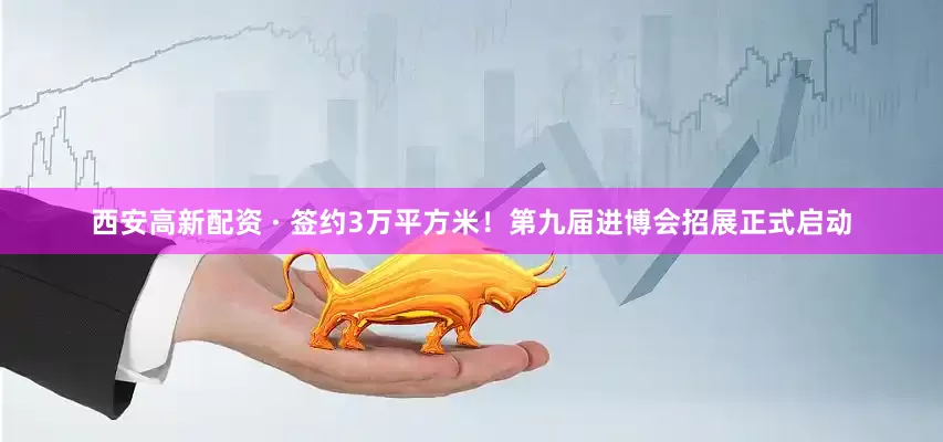 西安高新配资 · 签约3万平方米！第九届进博会招展正式启动