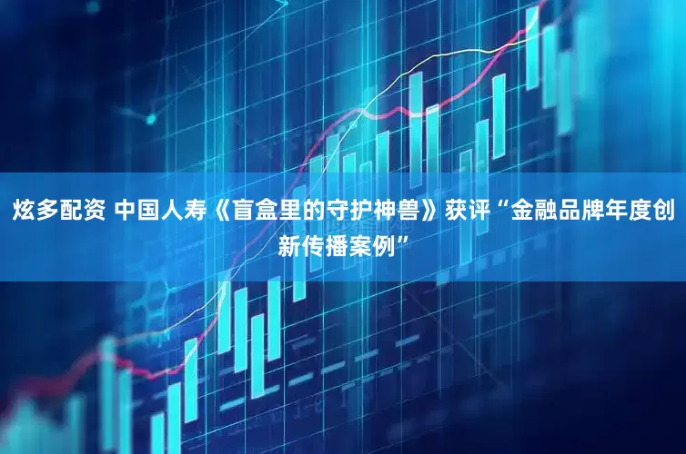 炫多配资 中国人寿《盲盒里的守护神兽》获评“金融品牌年度创新传播案例”