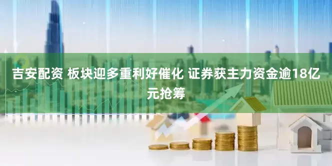 吉安配资 板块迎多重利好催化 证券获主力资金逾18亿元抢筹