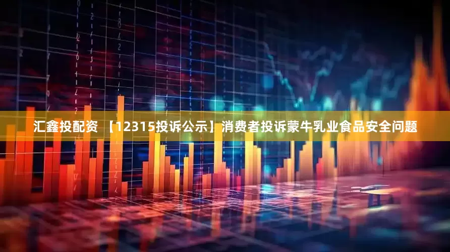 汇鑫投配资 【12315投诉公示】消费者投诉蒙牛乳业食品安全问题