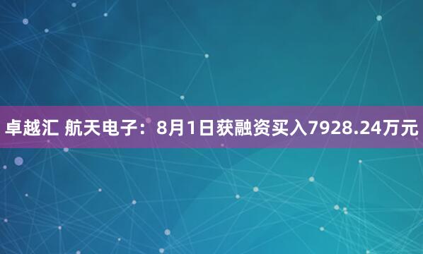 卓越汇 航天电子：8月1日获融资买入7928.24万元