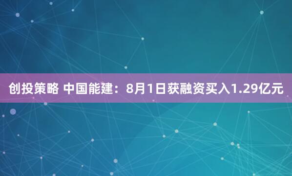 创投策略 中国能建：8月1日获融资买入1.29亿元