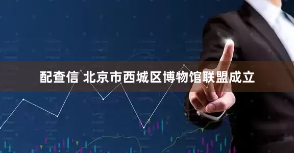 配查信 北京市西城区博物馆联盟成立