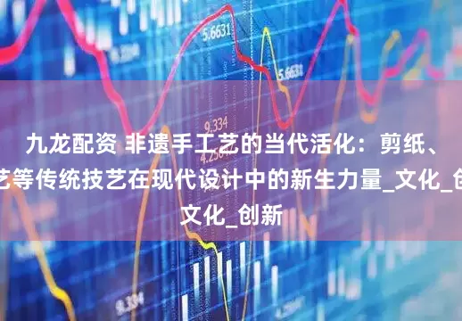 九龙配资 非遗手工艺的当代活化：剪纸、陶艺等传统技艺在现代设计中的新生力量_文化_创新