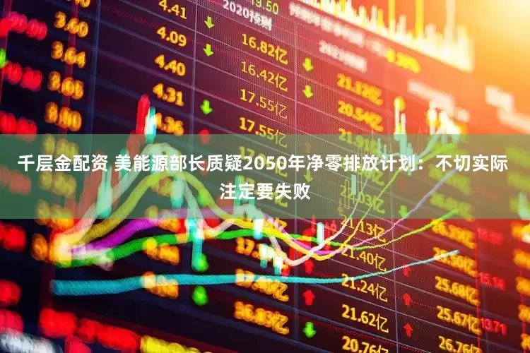 千层金配资 美能源部长质疑2050年净零排放计划：不切实际 注定要失败