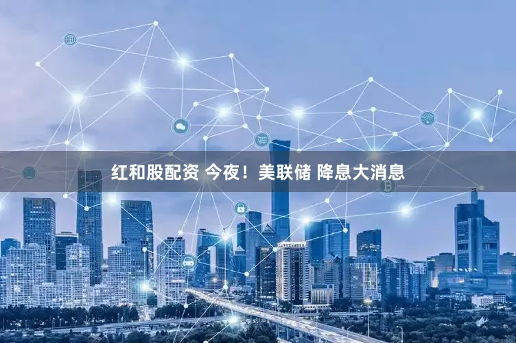 红和股配资 今夜！美联储 降息大消息