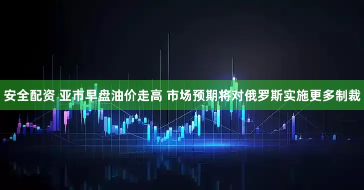 安全配资 亚市早盘油价走高 市场预期将对俄罗斯实施更多制裁