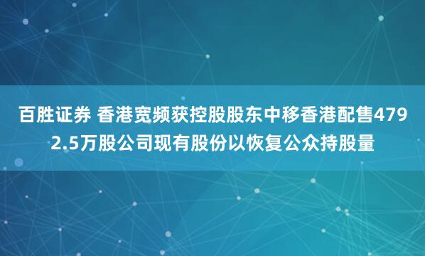 百胜证券 香港宽频获控股股东中移香港配售4792.5万股公司现有股份以恢复公众持股量