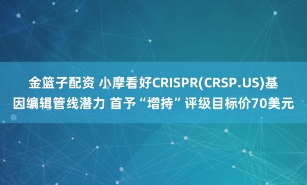 金篮子配资 小摩看好CRISPR(CRSP.US)基因编辑管线潜力 首予“增持”评级目标价70美元