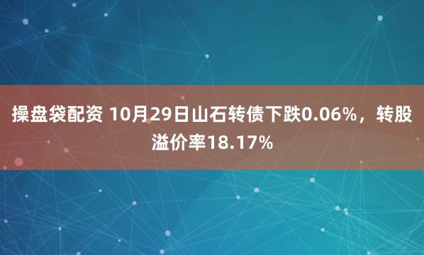 操盘袋配资 10月29日山石转债下跌0.06%，转股溢价率18.17%