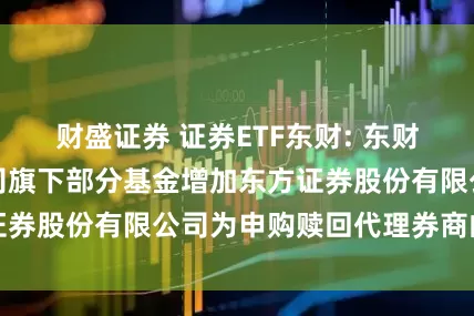 财盛证券 证券ETF东财: 东财基金管理有限公司旗下部分基金增加东方证券股份有限公司为申购赎回代理券商的公告
