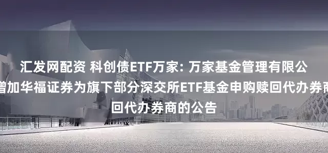 汇发网配资 科创债ETF万家: 万家基金管理有限公司关于增加华福证券为旗下部分深交所ETF基金申购赎回代办券商的公告