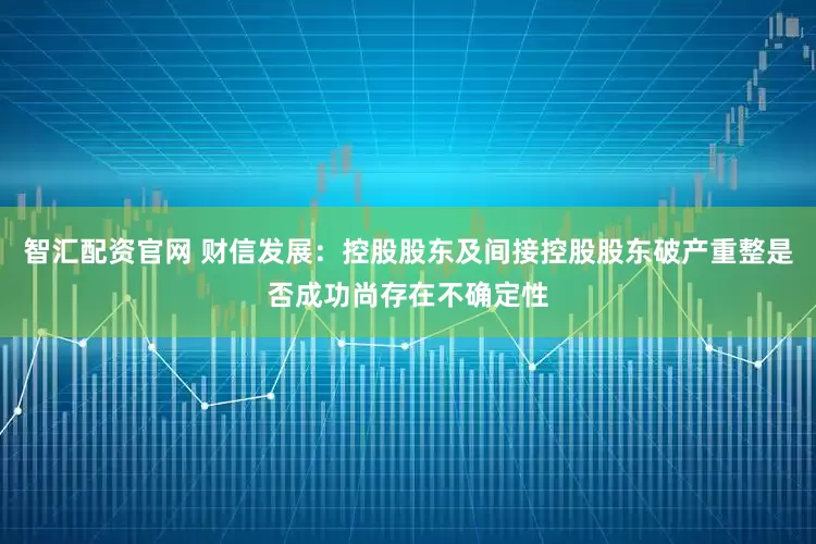 智汇配资官网 财信发展：控股股东及间接控股股东破产重整是否成功尚存在不确定性