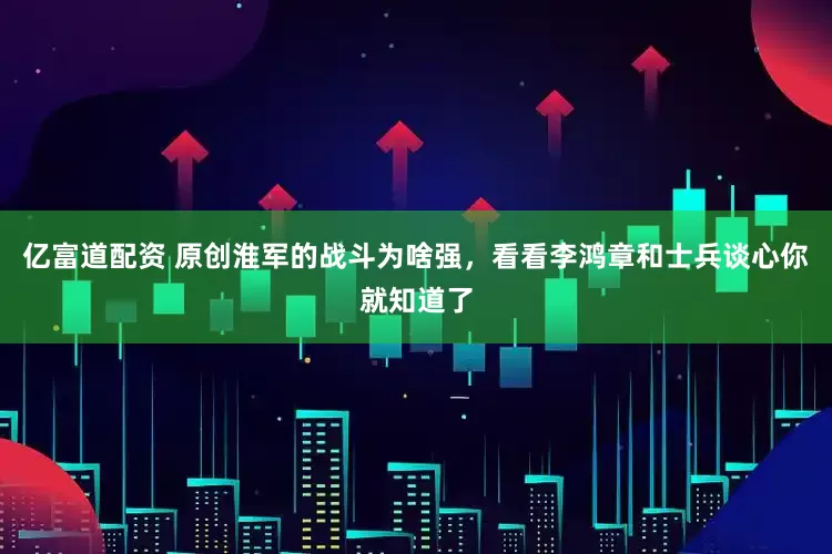 亿富道配资 原创淮军的战斗为啥强,看看李鸿章和士兵谈心你就知道了