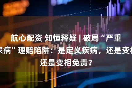 航心配资 知恒释疑 | 破局“严重1型糖尿病”理赔陷阱:是定义疾病,还是变相免责?