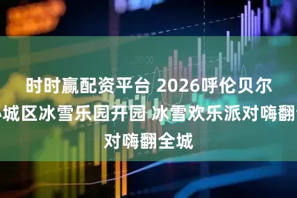时时赢配资平台 2026呼伦贝尔中心城区冰雪乐园开园 冰雪欢乐派对嗨翻全城