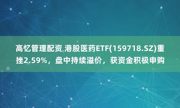 高忆管理配资 港股医药ETF(159718.SZ)重挫2.59%,盘中持续溢价,获资金积极申购