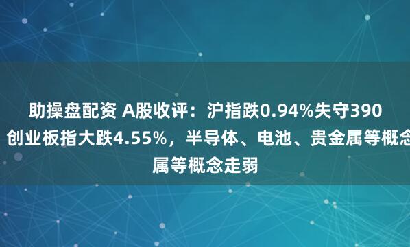 助操盘配资 A股收评：沪指跌0.94%失守3900点，创业板指大跌4.55%，半导体、电池、贵金属等概念走弱