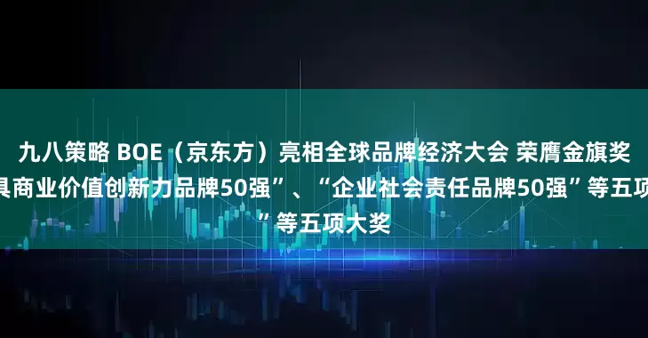 九八策略 BOE（京东方）亮相全球品牌经济大会 荣膺金旗奖“最具商业价值创新力品牌50强”、“企业社会责任品牌50强”等五项大奖