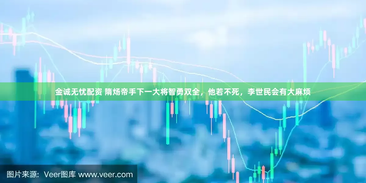 金诚无忧配资 隋炀帝手下一大将智勇双全，他若不死，李世民会有大麻烦