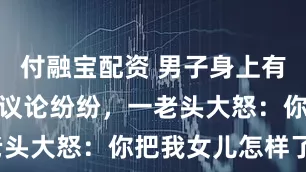付融宝配资 男子身上有异香，众人议论纷纷，一老头大怒：你把我女儿怎样了？