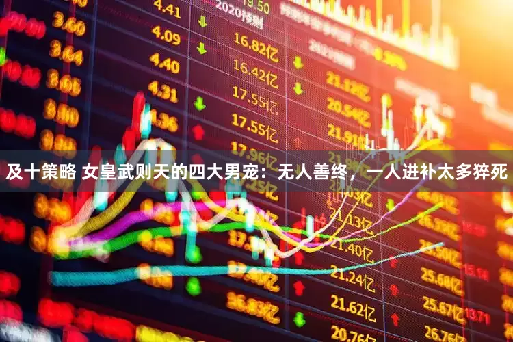 及十策略 女皇武则天的四大男宠：无人善终，一人进补太多猝死